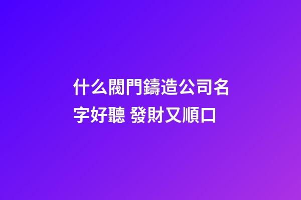 什么閥門鑄造公司名字好聽 發財又順口-第1張-公司起名-玄機派